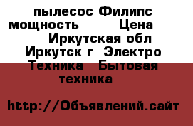 пылесос Филипс мощность 1800 › Цена ­ 2 000 - Иркутская обл., Иркутск г. Электро-Техника » Бытовая техника   